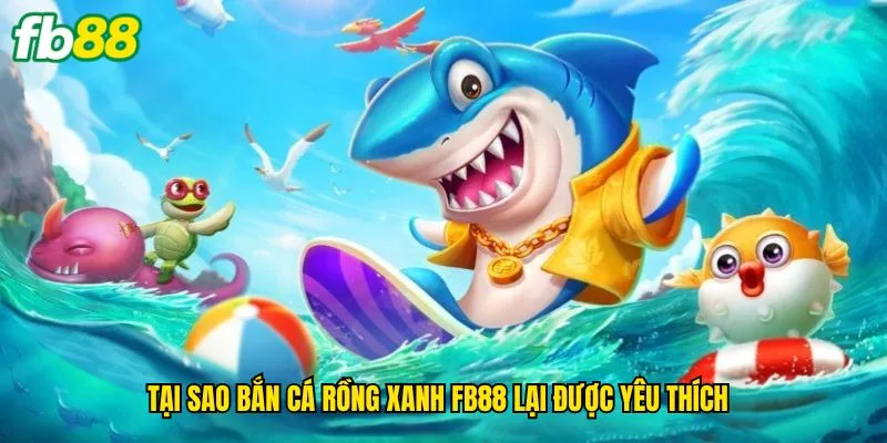 tai-sao-ban-ca-rong-xanh-fb88-lai-duoc-yeu-thich
