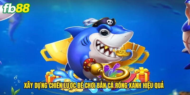 xay-dung-chien-luoc-de-choi-ban-ca-rong-xanh-hieu-qua